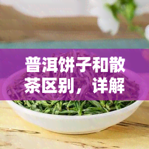 普洱饼子和散茶区别，详解：普洱饼子与散茶的区别