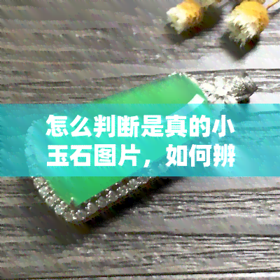 怎么判断是真的小玉石图片，如何辨别真假：小玉石图片的识别技巧