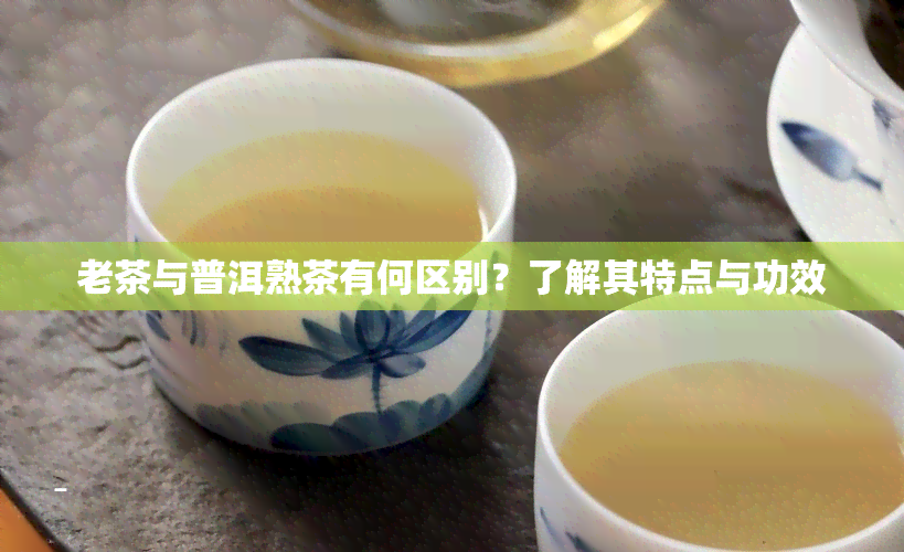 老茶与普洱熟茶有何区别？了解其特点与功效