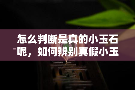 怎么判断是真的小玉石呢，如何辨别真假小玉石？