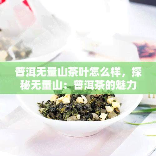 普洱无量山茶叶怎么样，探秘无量山：普洱茶的魅力与品质解析