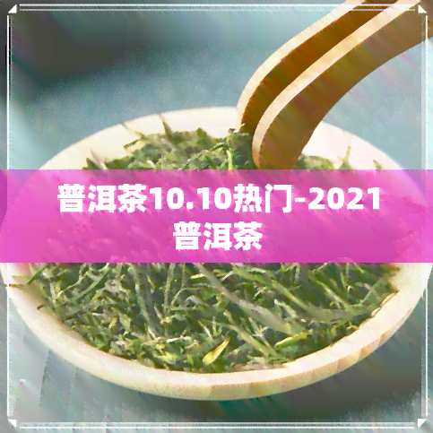 普洱茶10.10热门-2021普洱茶