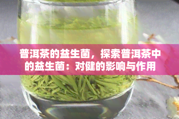 普洱茶的益生菌，探索普洱茶中的益生菌：对健的影响与作用