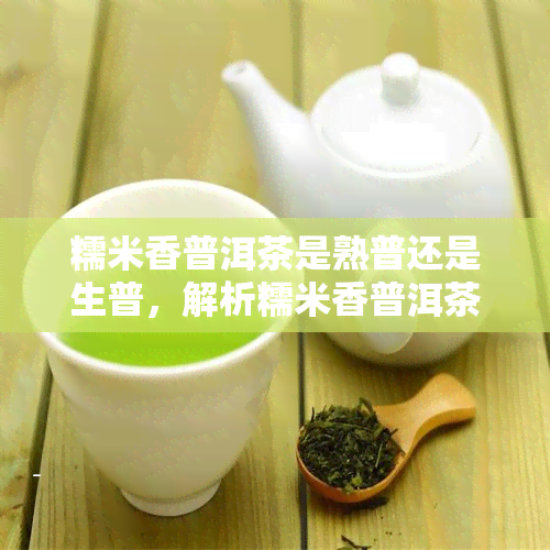 糯米香普洱茶是熟普还是生普，解析糯米香普洱茶：它是熟普还是生普？