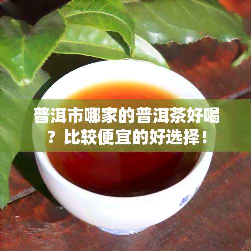 普洱市哪家的普洱茶好喝？比较便宜的好选择！