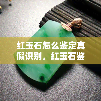 红玉石怎么鉴定真假识别，红玉石鉴定：如何辨别真伪？