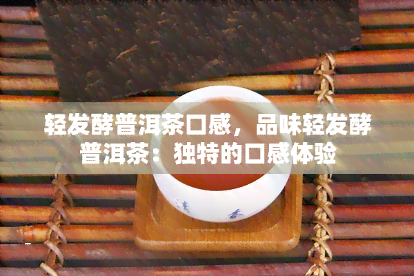 轻发酵普洱茶口感，品味轻发酵普洱茶：独特的口感体验