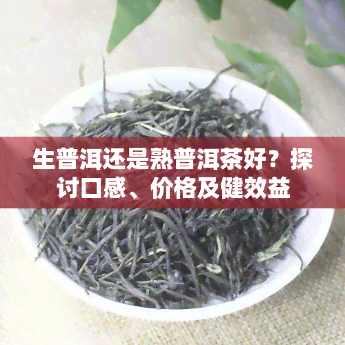 生普洱还是熟普洱茶好？探讨口感、价格及健效益