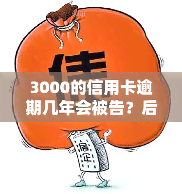 3000的信用卡逾期几年会被告？后果严重，如何补救？