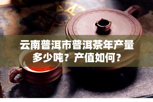 云南普洱市普洱茶年产量多少吨？产值如何？