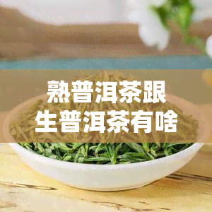 熟普洱茶跟生普洱茶有啥区别？详解两者的区别及如何选择、冲泡