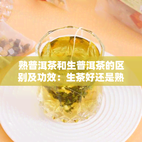 熟普洱茶和生普洱茶的区别及功效：生茶好还是熟茶好？为什么不宜长期饮用熟普洱茶？揭示普洱茶的十大危害！