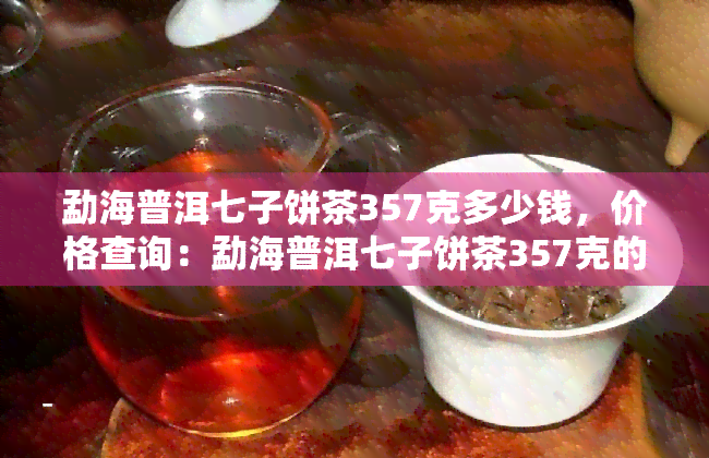 勐海普洱七子饼茶357克多少钱，价格查询：勐海普洱七子饼茶357克的售价是多少？