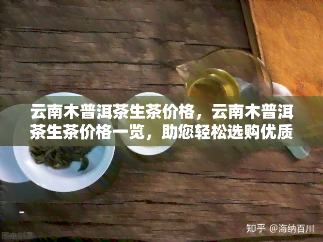 云南木普洱茶生茶价格，云南木普洱茶生茶价格一览，助您轻松选购优质茶叶！