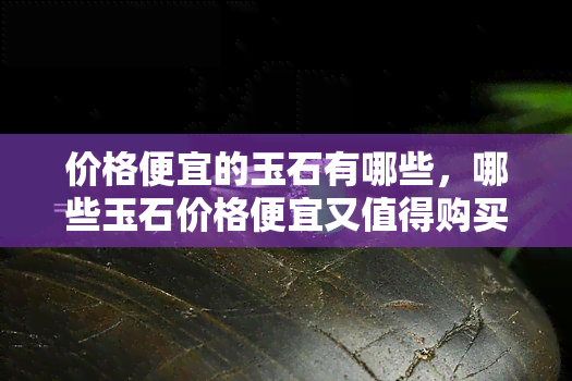 价格便宜的玉石有哪些，哪些玉石价格便宜又值得购买？