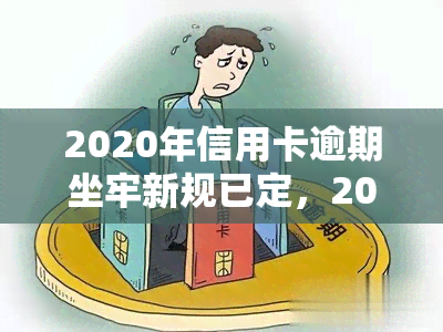 2020年信用卡逾期坐牢新规已定，2020年信用卡逾期处罚新规定出台，或将影响你的信用记录和法律责任