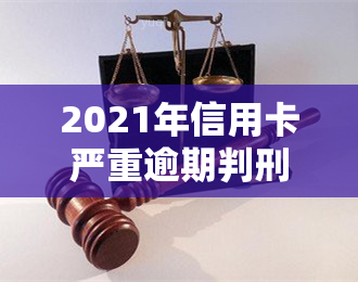 2021年信用卡严重逾期判刑新规：逾期量刑标准及立案条件