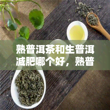 熟普洱茶和生普洱减肥哪个好，熟普洱茶VS生普洱茶：哪种更有利于减肥？