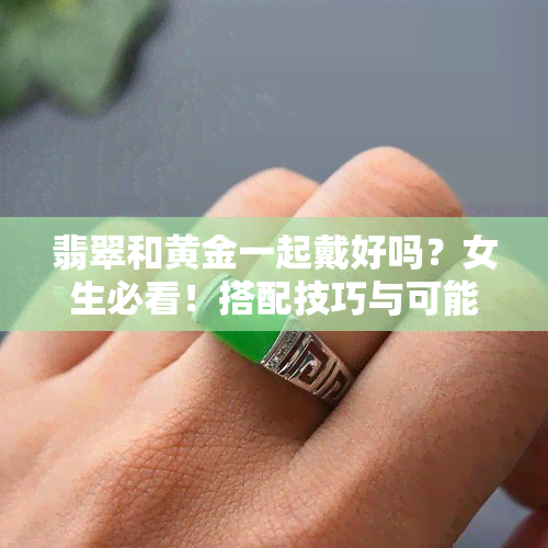 翡翠和黄金一起戴好吗？女生必看！搭配技巧与可能的变化