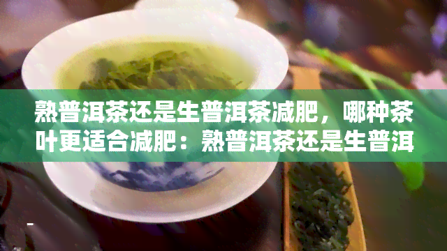 熟普洱茶还是生普洱茶减肥，哪种茶叶更适合减肥：熟普洱茶还是生普洱茶？