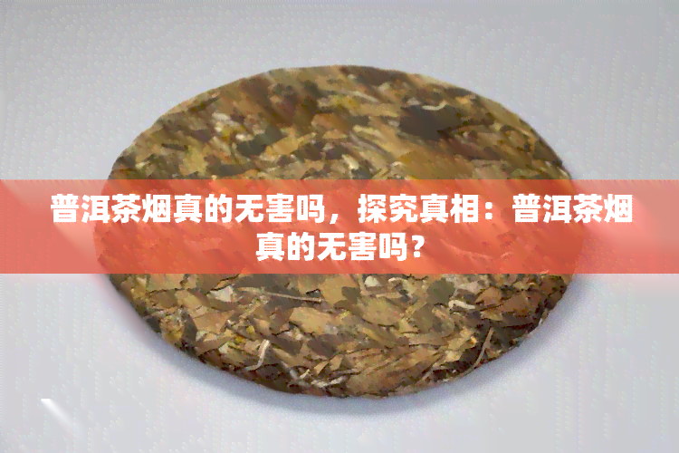 普洱茶真的无害吗，探究真相：普洱茶真的无害吗？