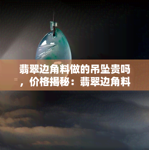 翡翠边角料做的吊坠贵吗，价格揭秘：翡翠边角料制作的吊坠是否昂贵？