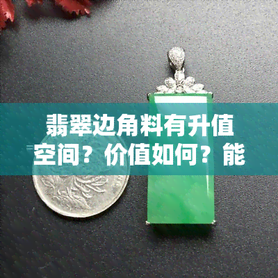 翡翠边角料有升值空间？价值如何？能做出什么？价格多少？做成吊坠贵吗？值钱吗？