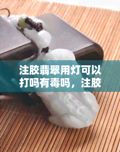 注胶翡翠用灯可以打吗有吗，注胶翡翠是否可以用灯照射？是否有？