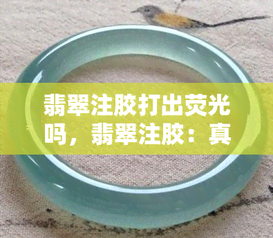 翡翠注胶打出荧光吗，翡翠注胶：真的能打出荧光效果吗？