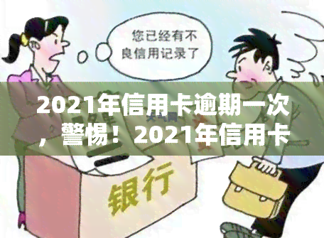 2021年信用卡逾期一次，警惕！2021年信用卡逾期一次可能带来的影响