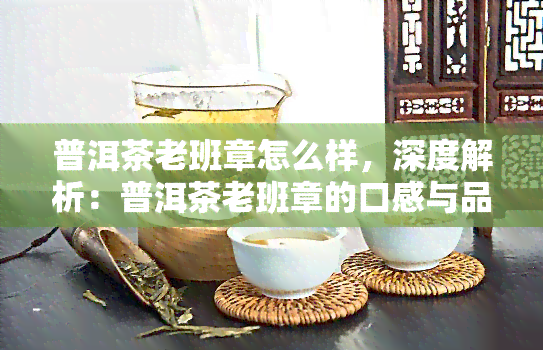 普洱茶老班章怎么样，深度解析：普洱茶老班章的口感与品质特征