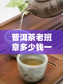 普洱茶老班章多少钱一斤？价格查询表与介绍