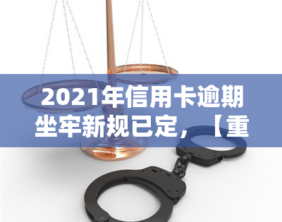 2021年信用卡逾期坐牢新规已定，【重磅】2021年信用卡逾期坐牢新规出炉，逾期者需警惕！