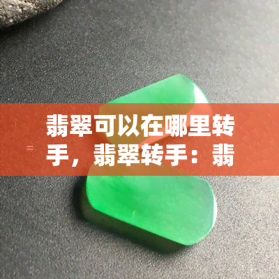 翡翠可以在哪里转手，翡翠转手：翡翠交易市场及渠道解析