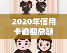 2020年信用卡逾期总额度，2020年：信用卡逾期总额度触目惊心，你是否也在其中？