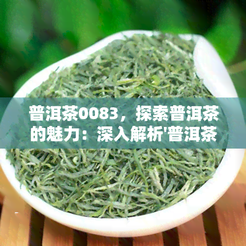 普洱茶0083，探索普洱茶的魅力：深入解析'普洱茶0083'