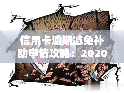 信用卡逾期减免补助申请攻略：2020-2021政策及真实案例解析