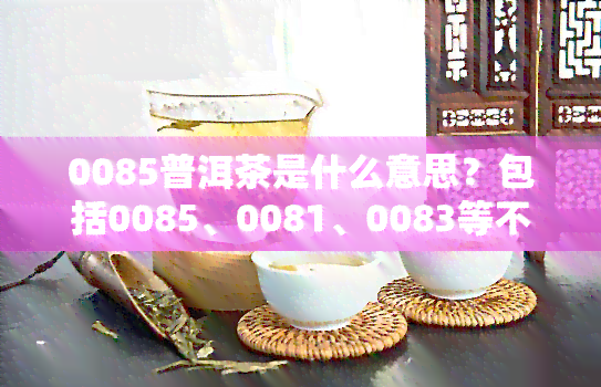 0085普洱茶是什么意思？包括0085、0081、0083等不同版本的特点和档次比较。