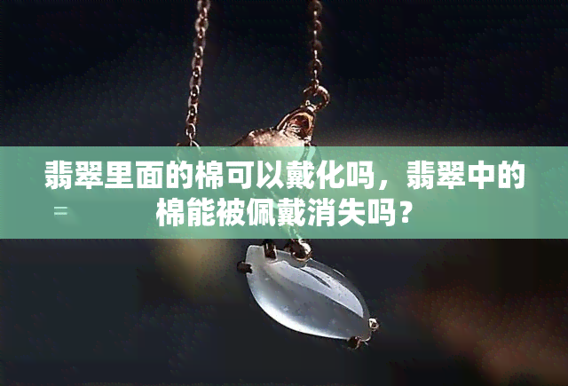 翡翠里面的棉可以戴化吗，翡翠中的棉能被佩戴消失吗？