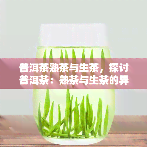 普洱茶熟茶与生茶，探讨普洱茶：熟茶与生茶的异同与魅力