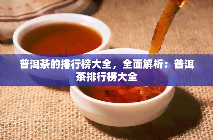 普洱茶的排行榜大全，全面解析：普洱茶排行榜大全