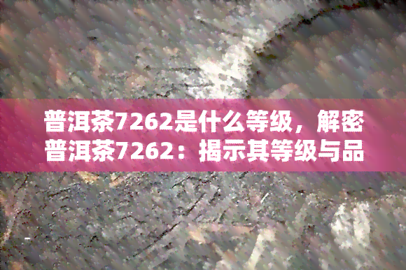 普洱茶7262是什么等级，解密普洱茶7262：揭示其等级与品质特点