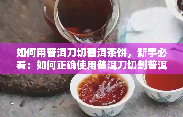 如何用普洱刀切普洱茶饼，新手必看：如何正确使用普洱刀切割普洱茶饼？