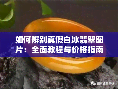 如何辨别真假白冰翡翠图片：全面教程与价格指南