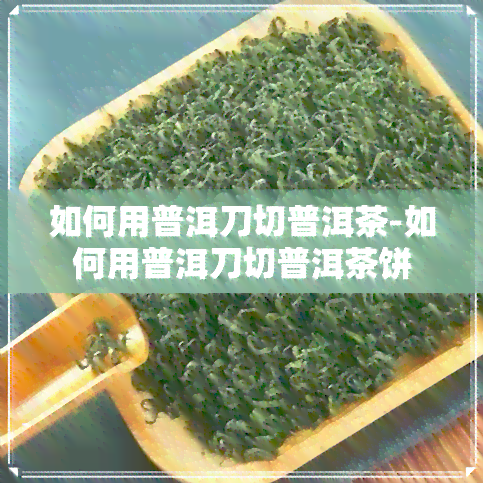 如何用普洱刀切普洱茶-如何用普洱刀切普洱茶饼