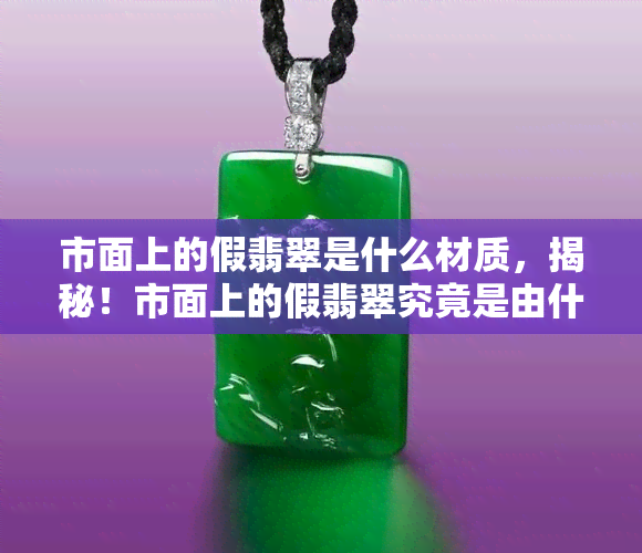 市面上的假翡翠是什么材质，揭秘！市面上的假翡翠究竟是由什么材质制成的？