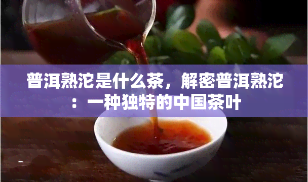 普洱熟沱是什么茶，解密普洱熟沱：一种独特的中国茶叶