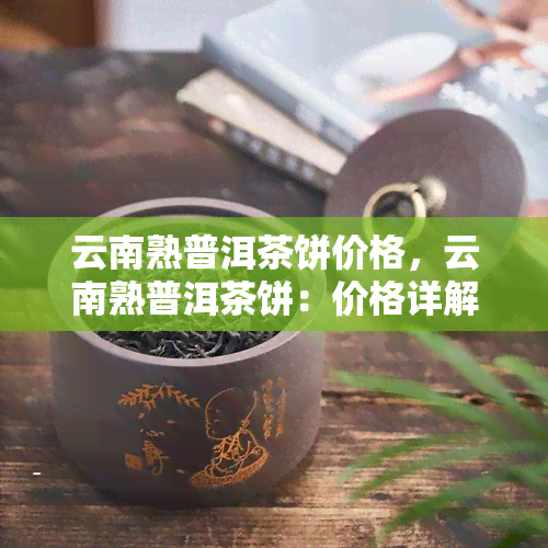 云南熟普洱茶饼价格，云南熟普洱茶饼：价格详解与购买指南