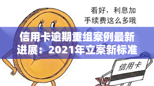 信用卡逾期重组案例最新进展：2021年立案新标准与债务重组方案解析