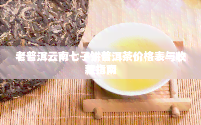 老普洱云南七子饼普洱茶价格表与收藏指南